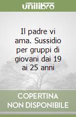 Il padre vi ama. Sussidio per gruppi di giovani dai 19 ai 25 anni libro