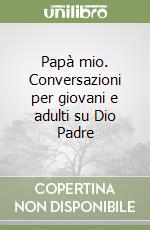 Papà mio. Conversazioni per giovani e adulti su Dio Padre libro