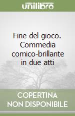 Fine del gioco. Commedia comico-brillante in due atti libro