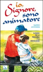 Io, Signore, sono animatore. Sussidio per la preghiera e la meditazione