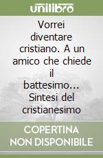 Vorrei diventare cristiano. A un amico che chiede il battesimo... Sintesi del cristianesimo libro