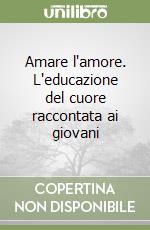 Amare l'amore. L'educazione del cuore raccontata ai giovani libro