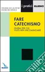 Fare catechismo. Guida per chi vuol ben incominciare libro