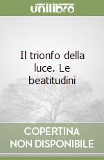 Il trionfo della luce. Le beatitudini libro