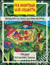 Per incontrare Gesù Eucaristia. Preparazione alla Messa e alla Prima Comunione. Itinerario per bambini e famiglie libro