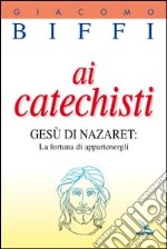 Ai catechisti. Gesù di Nazaret: la fortuna di appartenergli libro