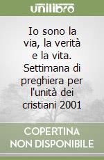 Io sono la via, la verità e la vita. Settimana di preghiera per l'unità dei cristiani 2001 libro