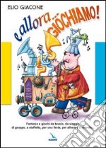 E allora... giochiamo!. Fantasia e giochi da tavolo, da viaggio, di gruppo, a staffetta, per una festa, per allenare il cervello...