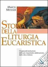 Storia della liturgia eucaristica. Origine ed evoluzione della più importante celebrazione della vita cristiana libro