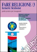 Fare religione. Guida pratica per gli insegnanti di religione delle medie e delle superiori. Vol. 3: Tenere lezione. Spunti e appunti per condurre le lezioni in modo creativo ed efficace libro