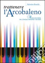 Trattenere l'arcobaleno. Musica in chiesa dal Concilio Vaticano II ad oggi libro