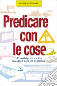 Predicare con le cose. 133 prediche per bambini con oggetti della vita quotidiana libro