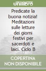 Predicate la buona notizia! Meditazioni sulle letture dei giorni festivi per sacerdoti e laici. Ciclo B libro