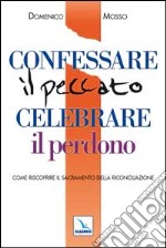 Confessare il peccato celebrare il perdono. Come riscoprire il sacramento della Riconciliazione libro