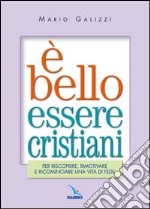 E bello essere cristiani. Per riscoprire, rimotivare e ricominciare una vita di fede libro