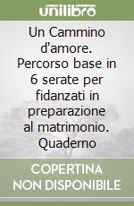 Un Cammino d'amore. Percorso base in 6 serate per fidanzati in preparazione al matrimonio. Quaderno libro