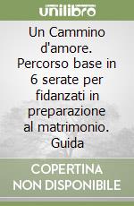 Un Cammino d'amore. Percorso base in 6 serate per fidanzati in preparazione al matrimonio. Guida libro