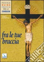 Fra le tue braccia. Piccola guida pratica per la confessione libro