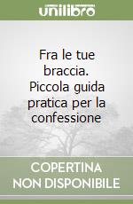 Fra le tue braccia. Piccola guida pratica per la confessione libro