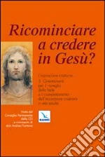 Ricominciare a credere in Gesù? L'iniziazione cristiana. Vol. 3: Orientamenti per il risveglio della fede e il completamento dell'iniziazione cristiana in età adulta libro