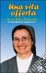 Una vita offerta. Suor Rita Dametto. Le sue preghiere per pregare con lei libro