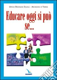 Educare oggi si può se.... La famiglia, quale agenzia formativa primaria, si mette in rete con la parrocchia, con la scuola e con le altre realtà educative... libro