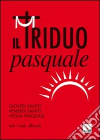 Il Triduo pasquale. Giovedì santo, venerdì santo, veglia pasquale. Tutti i testi ufficiali libro
