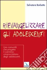 Rievangelizzare gli adolescenti. Una comunità che progetta il cammino umano-cristiano degli adolescenti libro