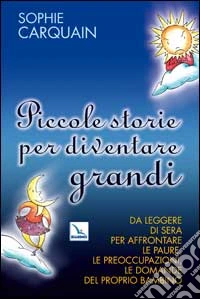 Piccole storie per diventare grandi. Da leggere di sera per affrontare le paure, le preoccupazioni, le domande del proprio bambino libro