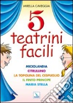 Cinque teatrini facili. Miciolandia, Citrullino, La topolina del cespuglio, Il finto principe, Maria Stella