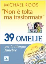 «Non è tolta ma trasformata». 39 omelie per la liturgia funebre. Con CD-ROM libro