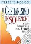 Il cristianesimo in 50 lezioni. Le radici lontane e vicine. Gesù di Nazaret. I cristiani libro di Bosco Teresio