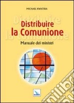 Distribuire la Comunione. Manuale dei ministri libro