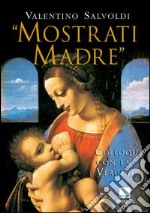 Mostrati Madre. Colloqui con la Vergine. Misteri di gioia, luce, dolore, gloria