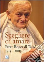 Scegliere di amare. Frère Roger di Taizé 1915-2005 libro