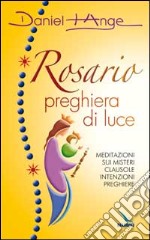 Rosario preghiera di luce. Meditazioni sui misteri. Clausole, intenzioni, preghiere libro