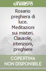 Rosario preghiera di luce. Meditazioni sui misteri. Clausole, intenzioni, preghiere libro