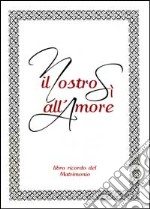 Il nostro sì all'amore. Libro ricordo del matrimonio libro