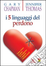 I cinque linguaggi del perdono. Come vivere la gioia di recuperare i rapporti interpersonali libro