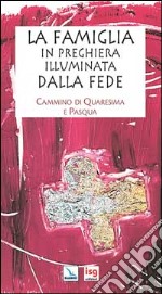 La famiglia in preghiera illuminata dalla fede. Cammino di Quaresima e Pasqua libro