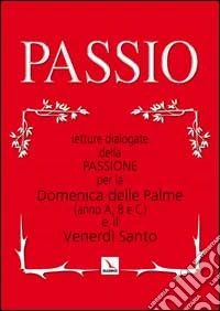Passio. Letture dialogate della passione per la domenica delle palme e il venerdì santo libro