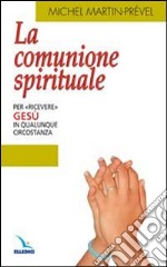 La comunione spirituale. Per «ricevere» Gesù in qualunque circostanza libro