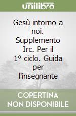 Gesù intorno a noi. Supplemento Irc. Per il 1° ciclo. Guida per l'insegnante libro