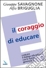 Il coraggio di educare. Costruire il dialogo educativo con le nuove generazioni libro