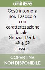 Gesù intorno a noi. Fascicolo con caratterizzazione locale. Gorizia. Per la 4ª e 5ª classe elementare libro