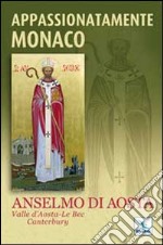 Appassionatamente monaco. Anselmo di Aosta. Valle d'Aosta-Le Bec-Canterbury libro