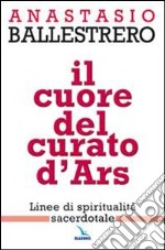 Il cuore del curato d'Ars. Linee di spiritualità sacerdotale libro