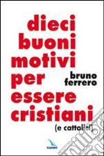 Dieci buoni motivi per essere cristiani (e cattolici) libro