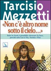 Non c'è altro nome sotto il cielo.... Solo in Gesù è possibile ritrovare la luce, perché solo Lui è Via, Verità e Vita libro
