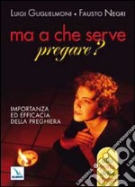 Ma a che serve pregare? Importanza ed efficacia della preghiera libro